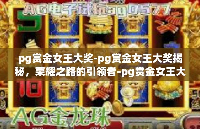 pg赏金女王大奖-pg赏金女王大奖揭秘，荣耀之路的引领者-pg赏金女王大奖