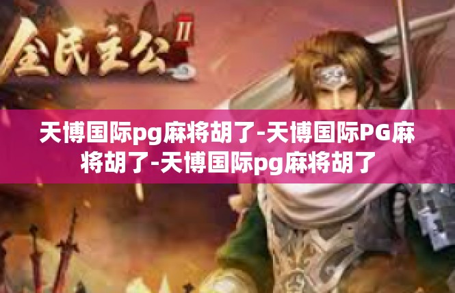 天博国际pg麻将胡了-天博国际PG麻将胡了-天博国际pg麻将胡了