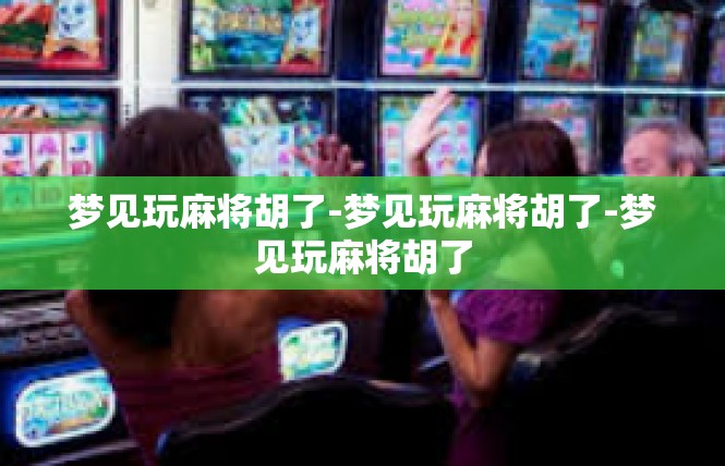 梦见玩麻将胡了-梦见玩麻将胡了-梦见玩麻将胡了