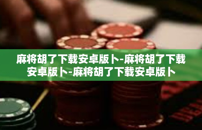 麻将胡了下载安卓版卜-麻将胡了下载安卓版卜-麻将胡了下载安卓版卜