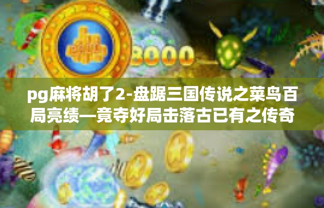pg麻将胡了2-盘踞三国传说之菜鸟百局亮绩—竟夺好局击落古已有之传奇成就！pg麻将胡了2