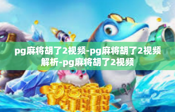 pg麻将胡了2视频-pg麻将胡了2视频解析-pg麻将胡了2视频