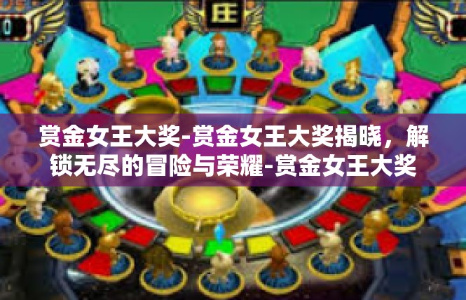 赏金女王大奖-赏金女王大奖揭晓，解锁无尽的冒险与荣耀-赏金女王大奖