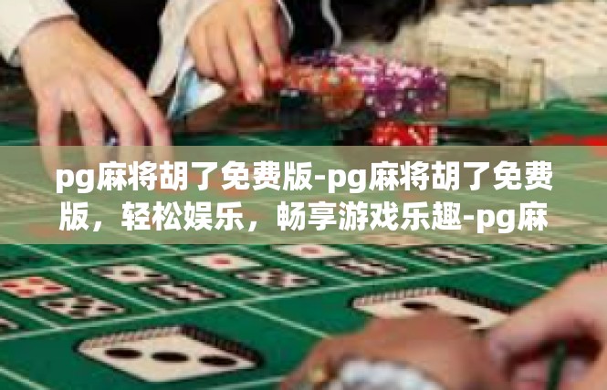 pg麻将胡了免费版-pg麻将胡了免费版，轻松娱乐，畅享游戏乐趣-pg麻将胡了免费版