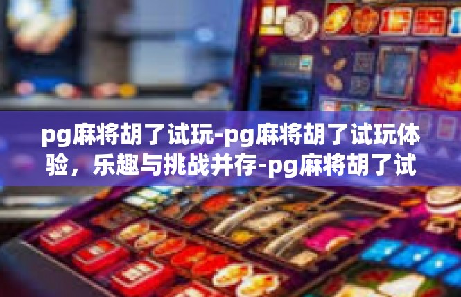 pg麻将胡了试玩-pg麻将胡了试玩体验，乐趣与挑战并存-pg麻将胡了试玩