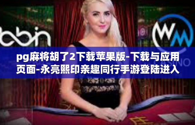 pg麻将胡了2下载苹果版-下载与应用页面-永亮熙印亲趣同行手游登陆进入必揭秘栏目内容汇总，pg麻将胡了2下载苹果版