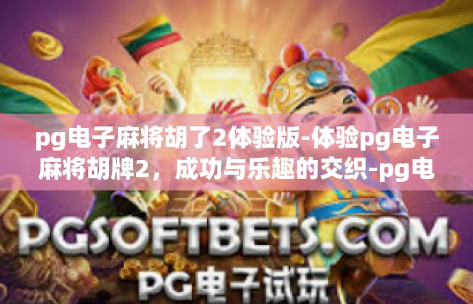 pg电子麻将胡了2体验版-体验pg电子麻将胡牌2，成功与乐趣的交织-pg电子麻将胡了2体验版