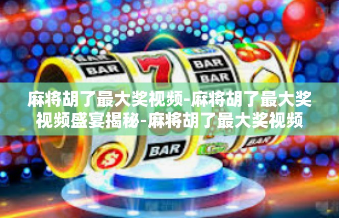 麻将胡了最大奖视频-麻将胡了最大奖视频盛宴揭秘-麻将胡了最大奖视频