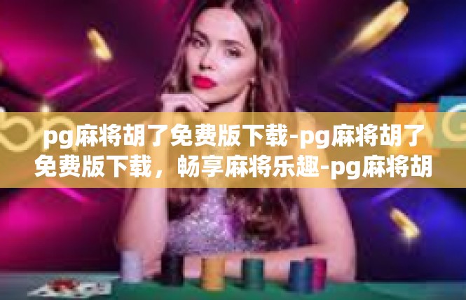 pg麻将胡了免费版下载-pg麻将胡了免费版下载，畅享麻将乐趣-pg麻将胡了免费版下载