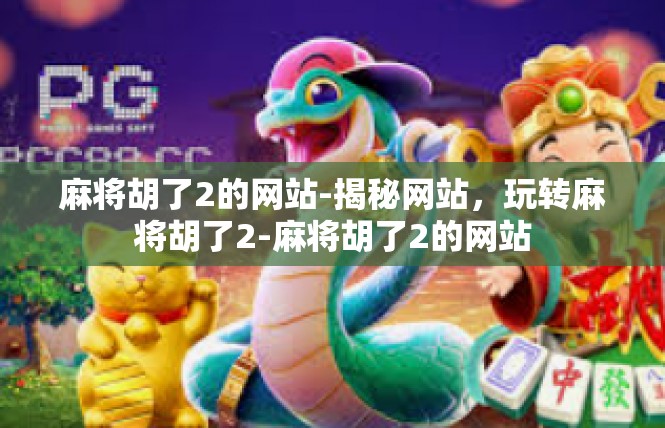 麻将胡了2的网站-揭秘网站，玩转麻将胡了2-麻将胡了2的网站