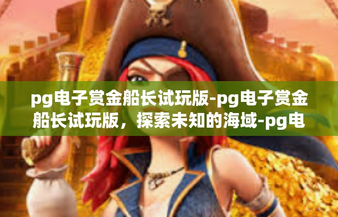 pg电子赏金船长试玩版-pg电子赏金船长试玩版，探索未知的海域-pg电子赏金船长试玩版