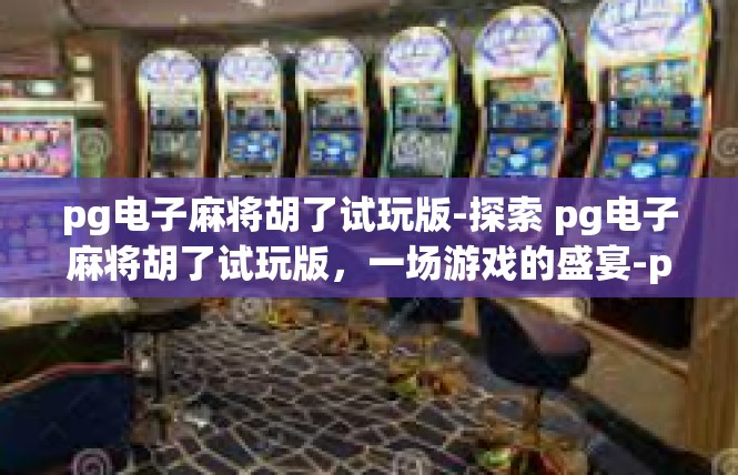pg电子麻将胡了试玩版-探索 pg电子麻将胡了试玩版，一场游戏的盛宴-pg电子麻将胡了试玩版