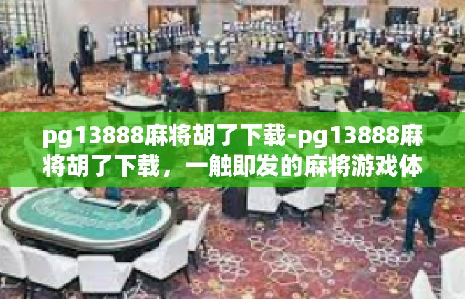 pg13888麻将胡了下载-pg13888麻将胡了下载，一触即发的麻将游戏体验-pg13888麻将胡了下载