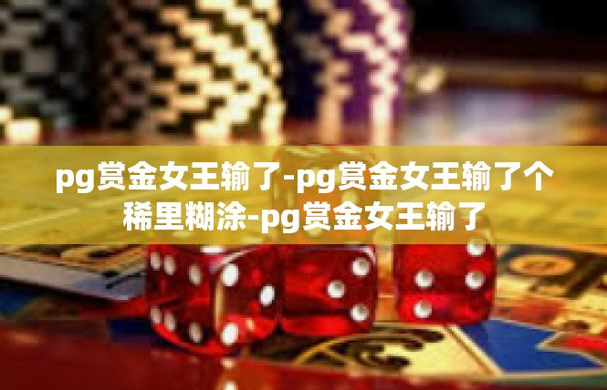 pg赏金女王输了-pg赏金女王输了个稀里糊涂-pg赏金女王输了
