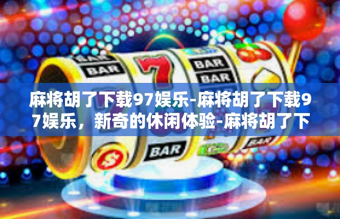 麻将胡了下载97娱乐-麻将胡了下载97娱乐，新奇的休闲体验-麻将胡了下载97娱乐