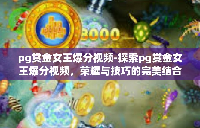 pg赏金女王爆分视频-探索pg赏金女王爆分视频，荣耀与技巧的完美结合-pg赏金女王爆分视频