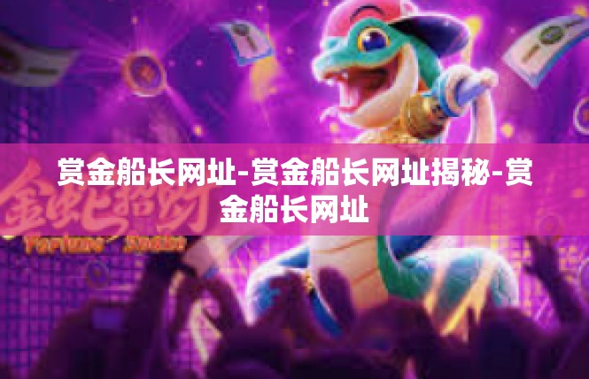赏金船长网址-赏金船长网址揭秘-赏金船长网址