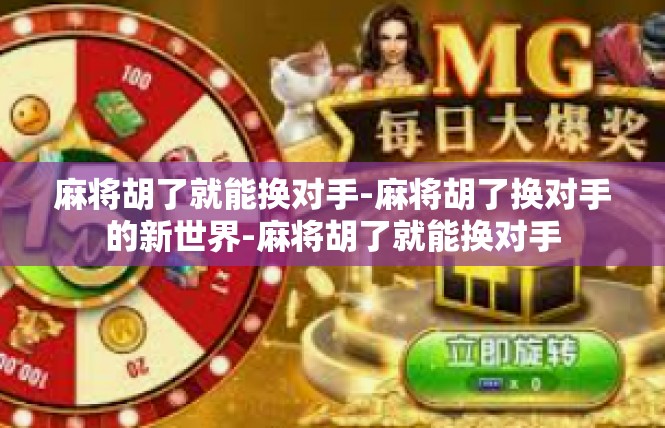 麻将胡了就能换对手-麻将胡了换对手的新世界-麻将胡了就能换对手