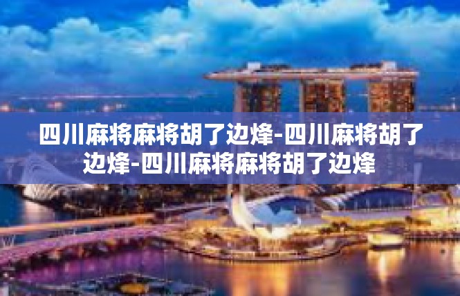 四川麻将麻将胡了边烽-四川麻将胡了边烽-四川麻将麻将胡了边烽