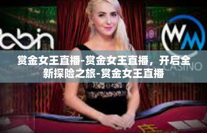 赏金女王直播-赏金女王直播，开启全新探险之旅-赏金女王直播