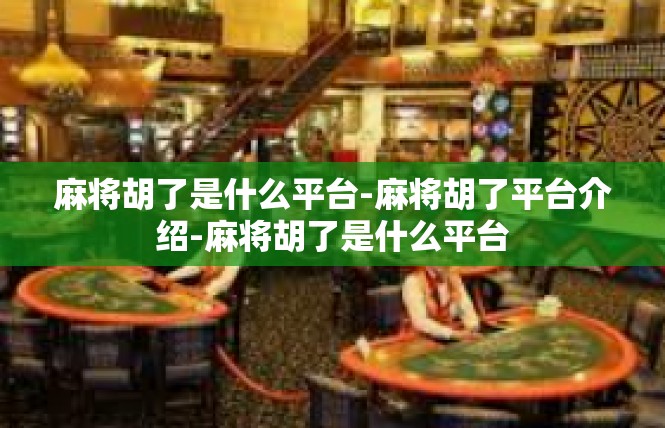 麻将胡了是什么平台-麻将胡了平台介绍-麻将胡了是什么平台