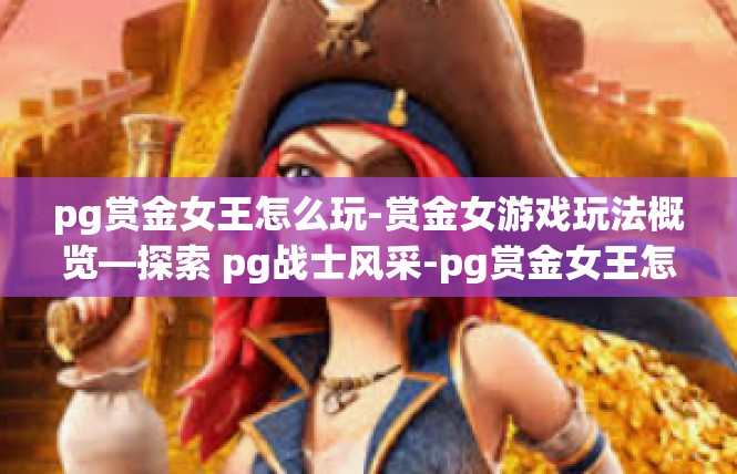 pg赏金女王怎么玩-赏金女游戏玩法概览—探索 pg战士风采-pg赏金女王怎么玩