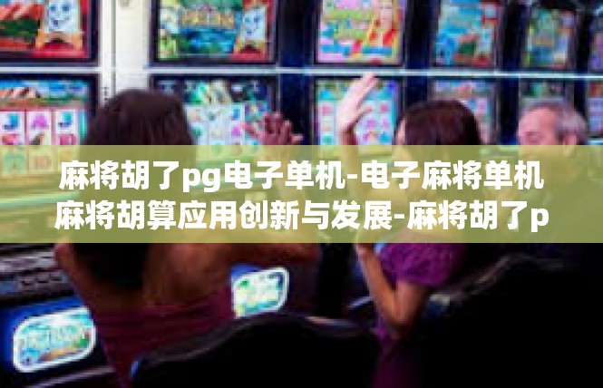 麻将胡了pg电子单机-电子麻将单机麻将胡算应用创新与发展-麻将胡了pg电子单机