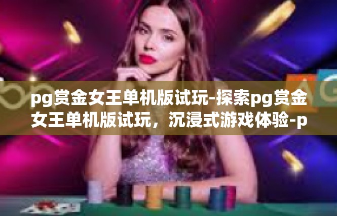 pg赏金女王单机版试玩-探索pg赏金女王单机版试玩，沉浸式游戏体验-pg赏金女王单机版试玩