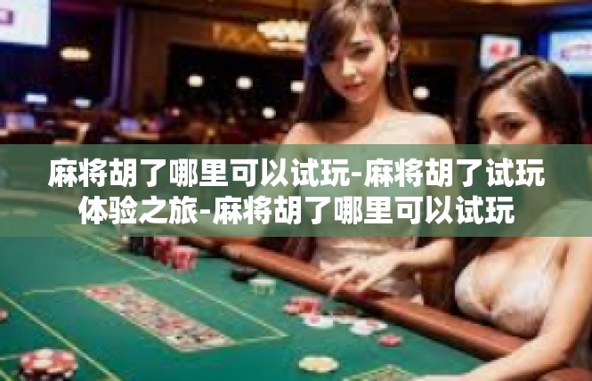 麻将胡了哪里可以试玩-麻将胡了试玩体验之旅-麻将胡了哪里可以试玩