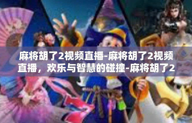 麻将胡了2视频直播-麻将胡了2视频直播，欢乐与智慧的碰撞-麻将胡了2视频直播
