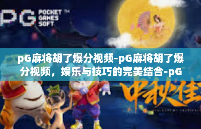 pG麻将胡了爆分视频-pG麻将胡了爆分视频，娱乐与技巧的完美结合-pG麻将胡了爆分视频