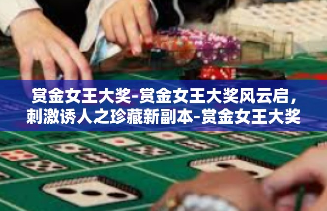 赏金女王大奖-赏金女王大奖风云启，刺激诱人之珍藏新副本-赏金女王大奖