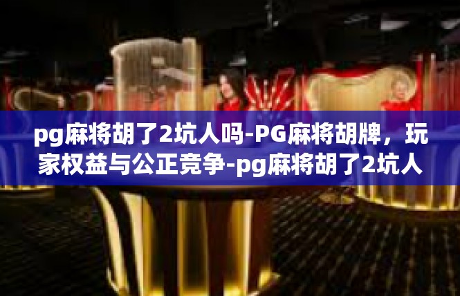 pg麻将胡了2坑人吗-PG麻将胡牌，玩家权益与公正竞争-pg麻将胡了2坑人吗
