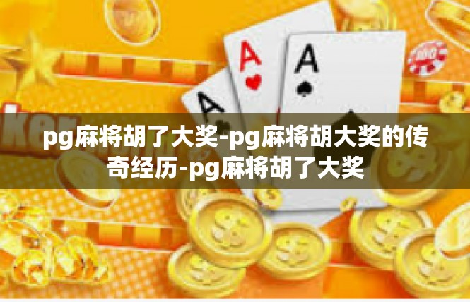 pg麻将胡了大奖-pg麻将胡大奖的传奇经历-pg麻将胡了大奖