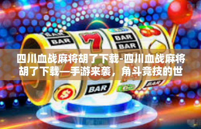 四川血战麻将胡了下载-四川血战麻将胡了下载—手游来袭，角斗竞技的世界你也能轻易握紧！四川血战麻将胡了下载