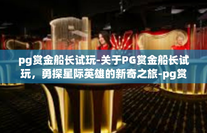pg赏金船长试玩-关于PG赏金船长试玩，勇探星际英雄的新奇之旅-pg赏金船长试玩