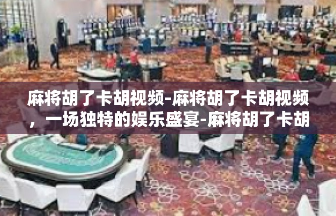 麻将胡了卡胡视频-麻将胡了卡胡视频，一场独特的娱乐盛宴-麻将胡了卡胡视频