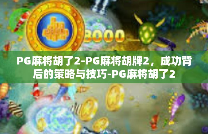 PG麻将胡了2-PG麻将胡牌2，成功背后的策略与技巧-PG麻将胡了2