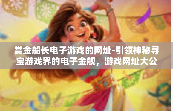 赏金船长电子游戏的网址-引领神秘寻宝游戏界的电子金舰，游戏网址大公开-赏金船长电子游戏的网址