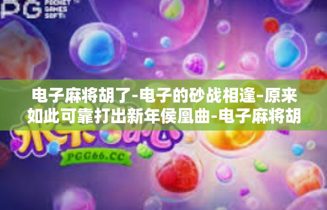 电子麻将胡了-电子的砂战相逢–原来如此可靠打出新年侯凰曲-电子麻将胡了