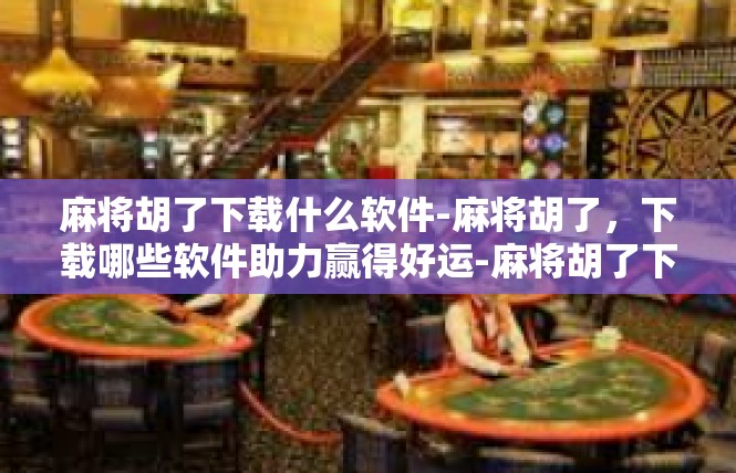 麻将胡了下载什么软件-麻将胡了，下载哪些软件助力赢得好运-麻将胡了下载什么软件