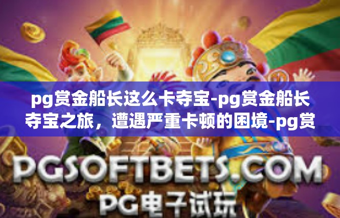 pg赏金船长这么卡夺宝-pg赏金船长夺宝之旅，遭遇严重卡顿的困境-pg赏金船长这么卡夺宝