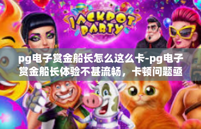 pg电子赏金船长怎么这么卡-pg电子赏金船长体验不甚流畅，卡顿问题亟待解决-pg电子赏金船长怎么这么卡
