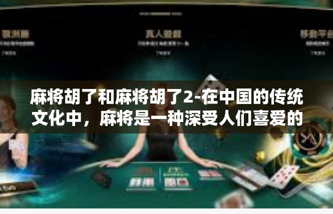 麻将胡了和麻将胡了2-在中国的传统文化中，麻将是一种深受人们喜爱的娱乐方式。麻将胡了，则是一种特殊的成就和喜悦。无论是新手还是老手，都能在麻将桌上感受到那份独特的满足和成就感。麻将胡了和麻将胡了2