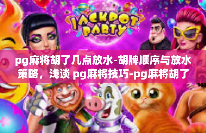 pg麻将胡了几点放水-胡牌顺序与放水策略，浅谈 pg麻将技巧-pg麻将胡了几点放水