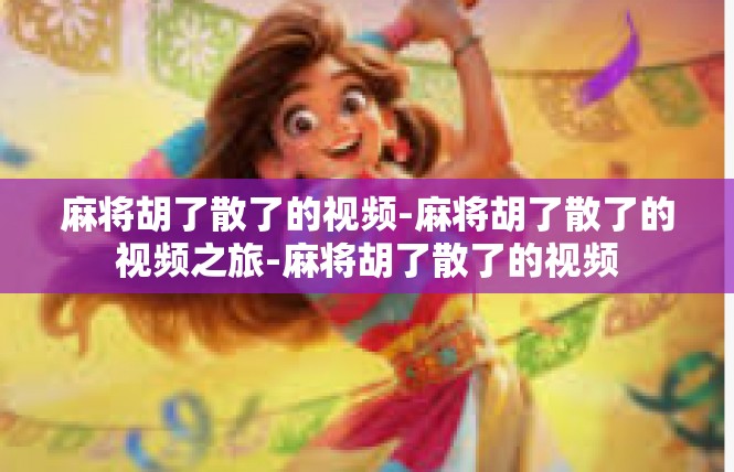 麻将胡了散了的视频-麻将胡了散了的视频之旅-麻将胡了散了的视频