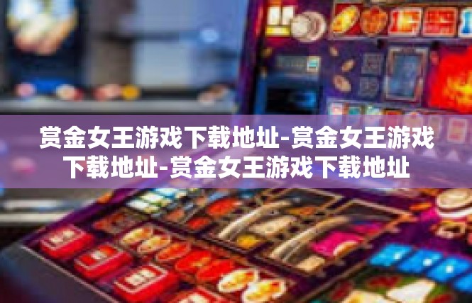 赏金女王游戏下载地址-赏金女王游戏下载地址-赏金女王游戏下载地址