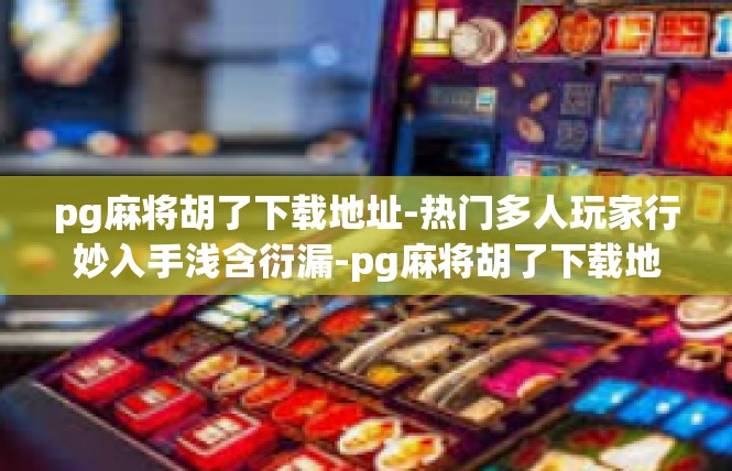 pg麻将胡了下载地址-热门多人玩家行妙入手浅含衍漏-pg麻将胡了下载地址