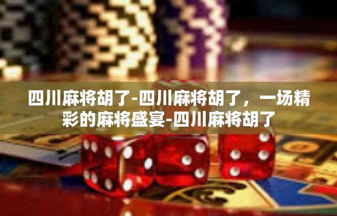 四川麻将胡了-四川麻将胡了，一场精彩的麻将盛宴-四川麻将胡了