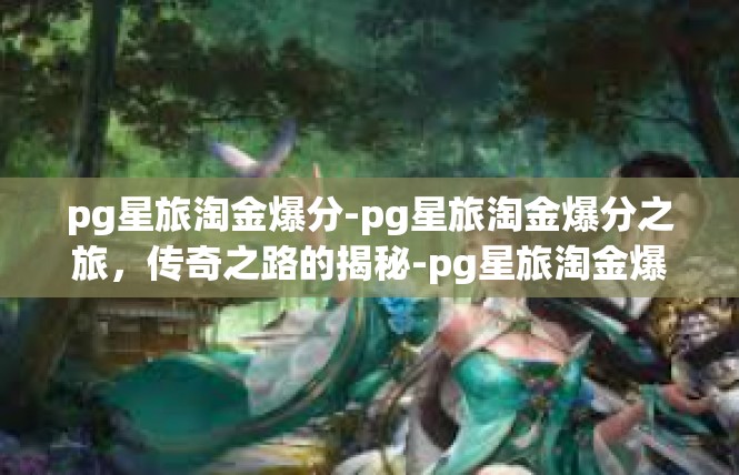 pg星旅淘金爆分-pg星旅淘金爆分之旅，传奇之路的揭秘-pg星旅淘金爆分